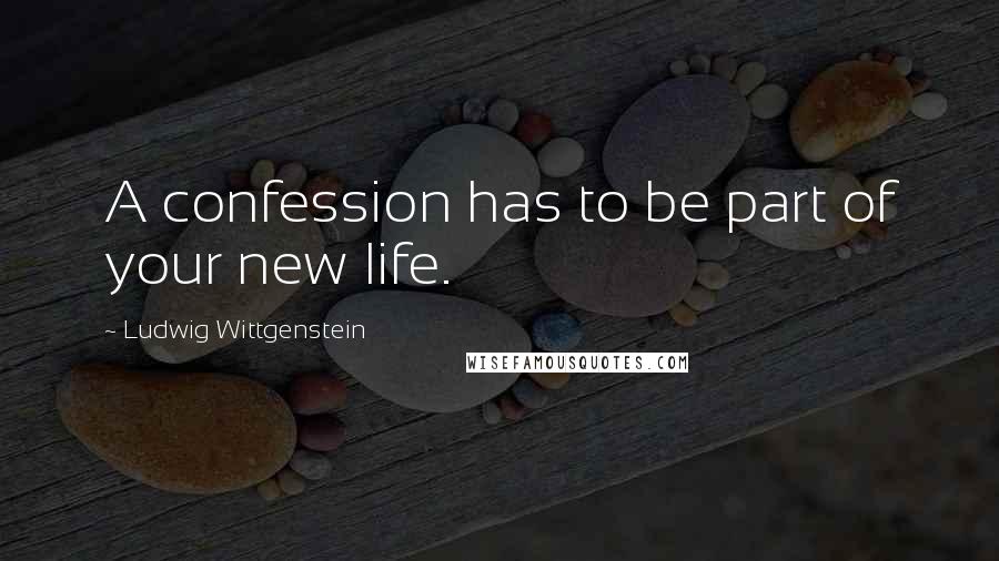 Ludwig Wittgenstein Quotes: A confession has to be part of your new life.