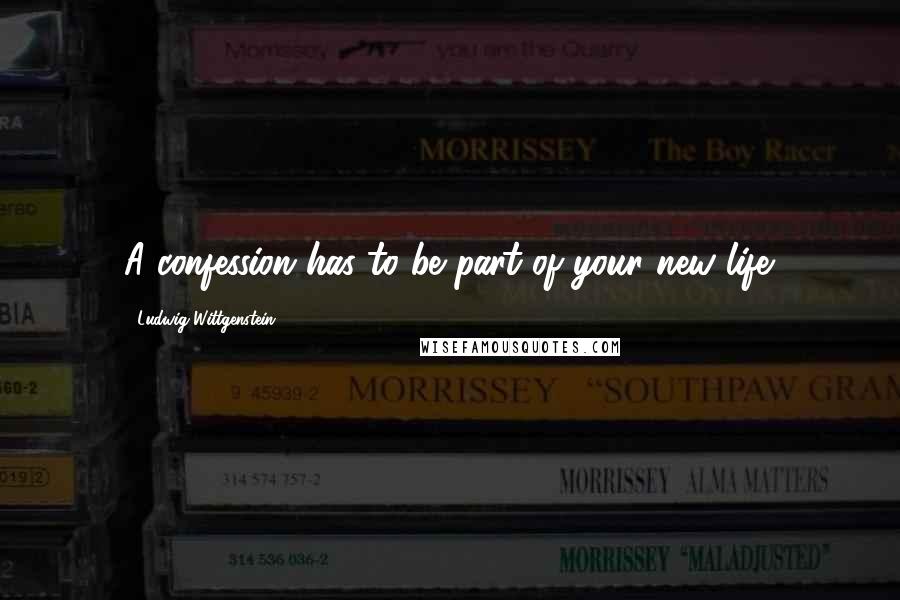 Ludwig Wittgenstein Quotes: A confession has to be part of your new life.