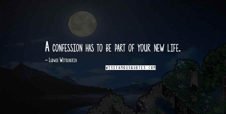 Ludwig Wittgenstein Quotes: A confession has to be part of your new life.