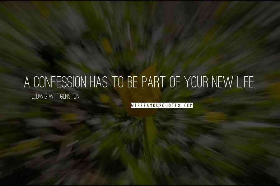 Ludwig Wittgenstein Quotes: A confession has to be part of your new life.