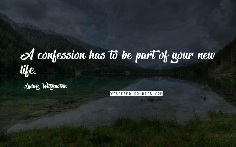 Ludwig Wittgenstein Quotes: A confession has to be part of your new life.