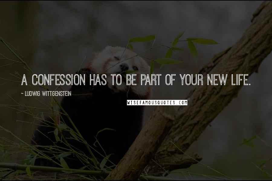 Ludwig Wittgenstein Quotes: A confession has to be part of your new life.