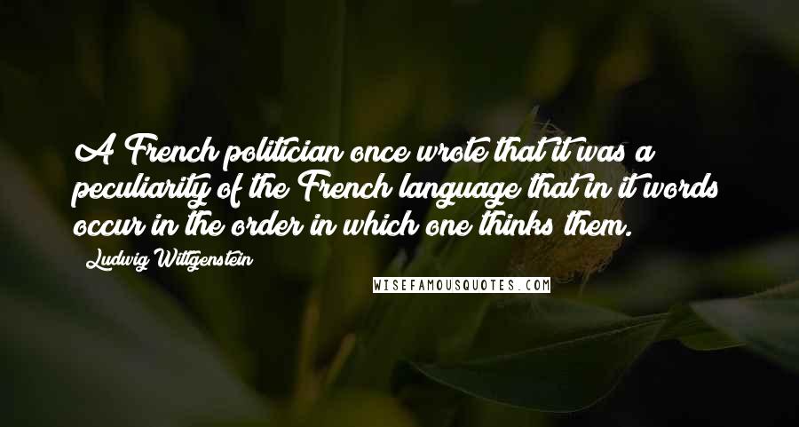 Ludwig Wittgenstein Quotes: A French politician once wrote that it was a peculiarity of the French language that in it words occur in the order in which one thinks them.