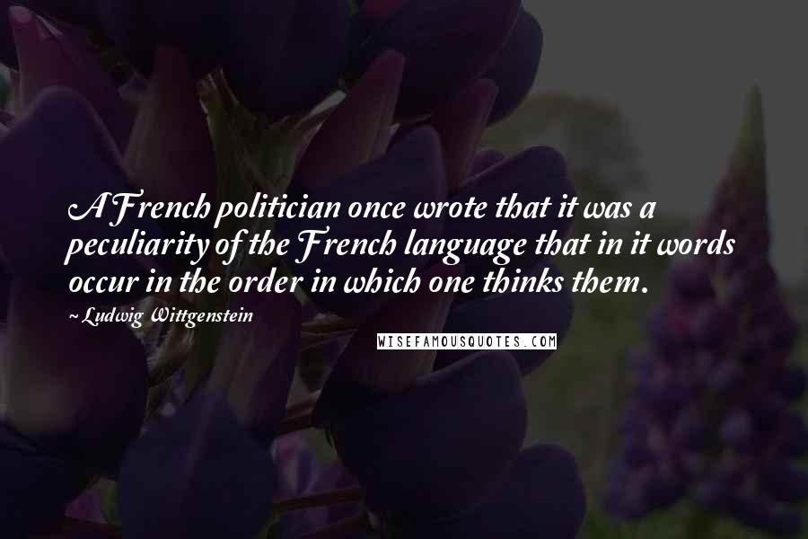 Ludwig Wittgenstein Quotes: A French politician once wrote that it was a peculiarity of the French language that in it words occur in the order in which one thinks them.