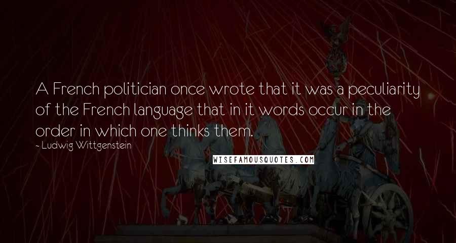 Ludwig Wittgenstein Quotes: A French politician once wrote that it was a peculiarity of the French language that in it words occur in the order in which one thinks them.