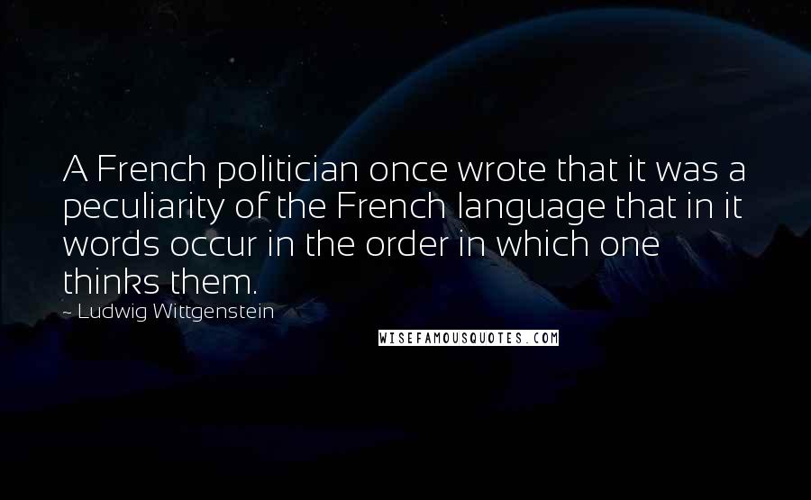 Ludwig Wittgenstein Quotes: A French politician once wrote that it was a peculiarity of the French language that in it words occur in the order in which one thinks them.