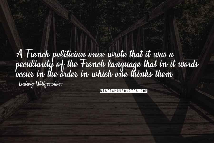 Ludwig Wittgenstein Quotes: A French politician once wrote that it was a peculiarity of the French language that in it words occur in the order in which one thinks them.