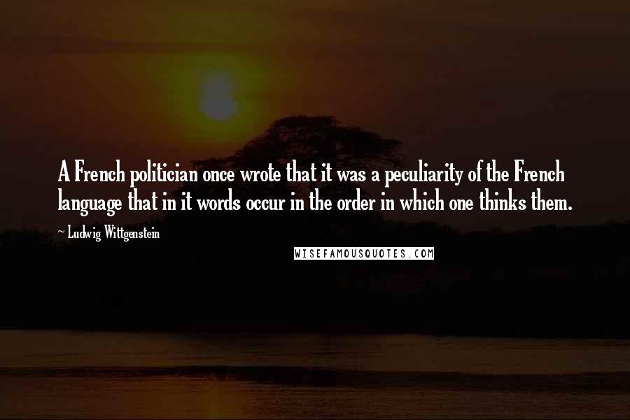 Ludwig Wittgenstein Quotes: A French politician once wrote that it was a peculiarity of the French language that in it words occur in the order in which one thinks them.