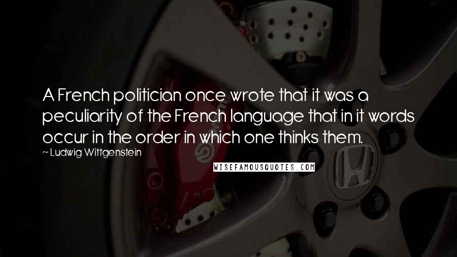 Ludwig Wittgenstein Quotes: A French politician once wrote that it was a peculiarity of the French language that in it words occur in the order in which one thinks them.