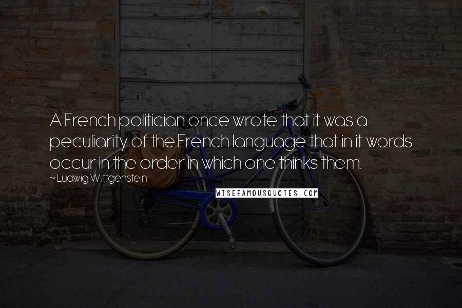 Ludwig Wittgenstein Quotes: A French politician once wrote that it was a peculiarity of the French language that in it words occur in the order in which one thinks them.