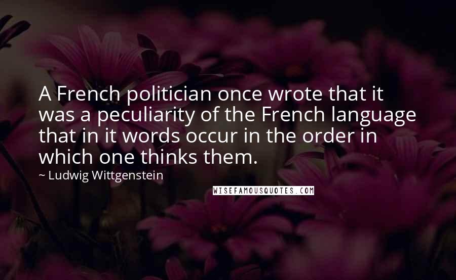 Ludwig Wittgenstein Quotes: A French politician once wrote that it was a peculiarity of the French language that in it words occur in the order in which one thinks them.