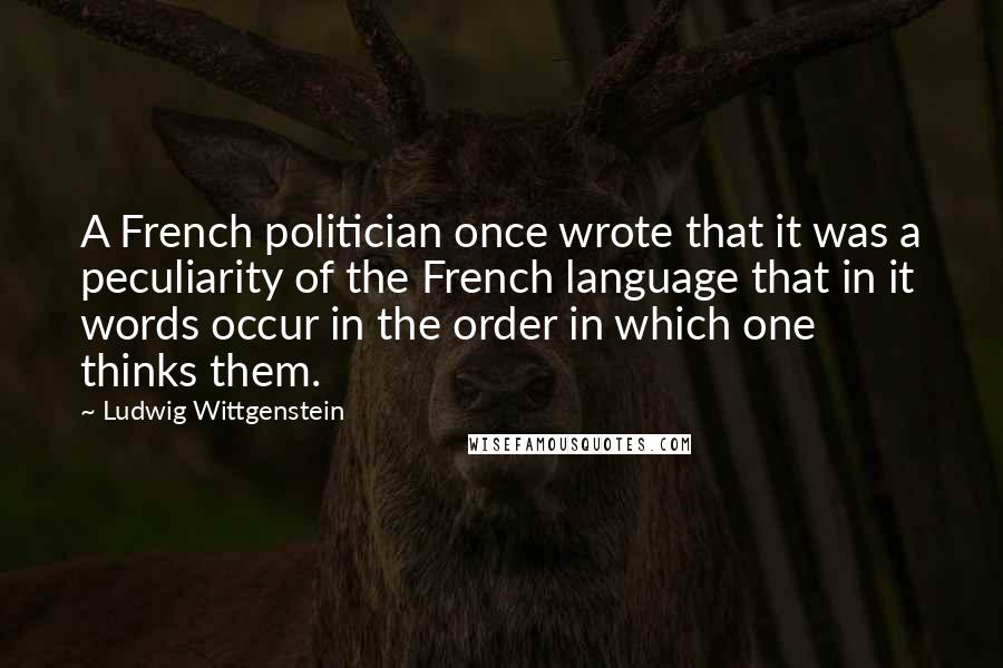 Ludwig Wittgenstein Quotes: A French politician once wrote that it was a peculiarity of the French language that in it words occur in the order in which one thinks them.