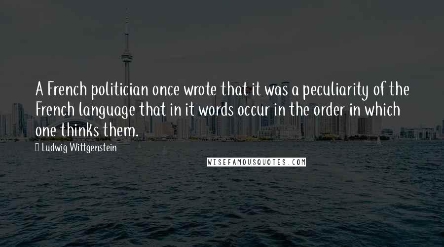 Ludwig Wittgenstein Quotes: A French politician once wrote that it was a peculiarity of the French language that in it words occur in the order in which one thinks them.