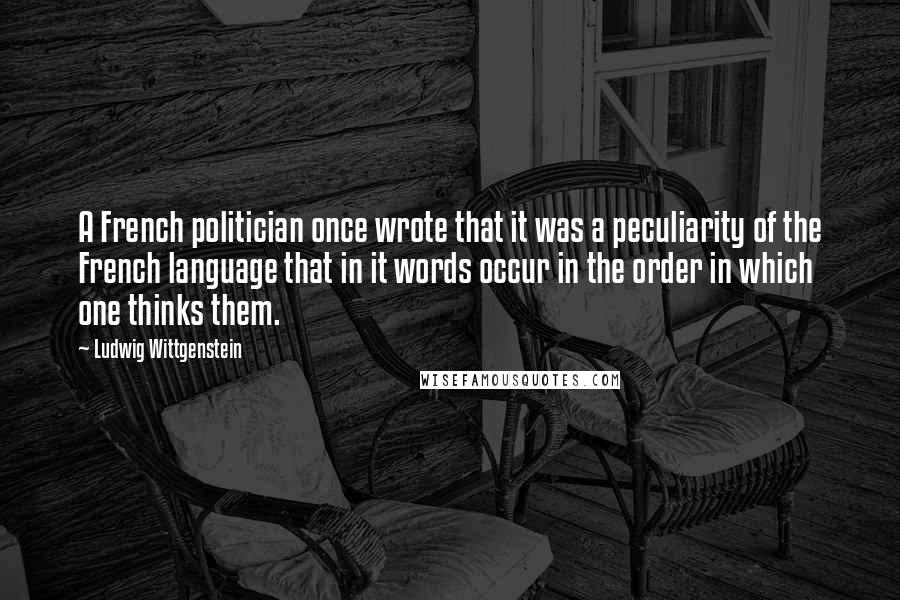 Ludwig Wittgenstein Quotes: A French politician once wrote that it was a peculiarity of the French language that in it words occur in the order in which one thinks them.