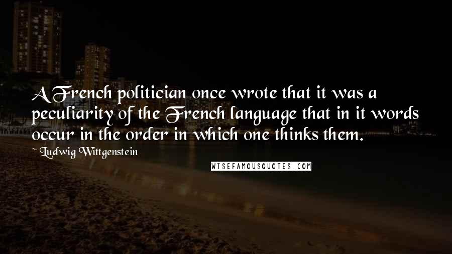 Ludwig Wittgenstein Quotes: A French politician once wrote that it was a peculiarity of the French language that in it words occur in the order in which one thinks them.