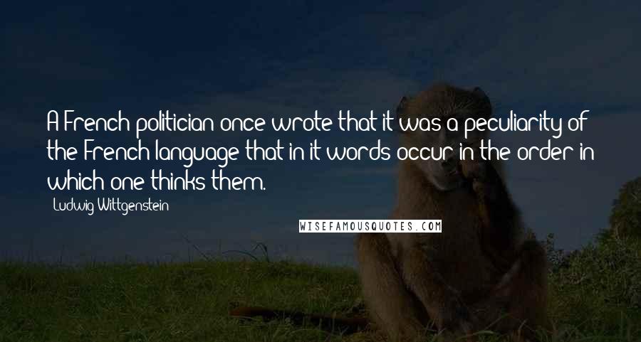 Ludwig Wittgenstein Quotes: A French politician once wrote that it was a peculiarity of the French language that in it words occur in the order in which one thinks them.