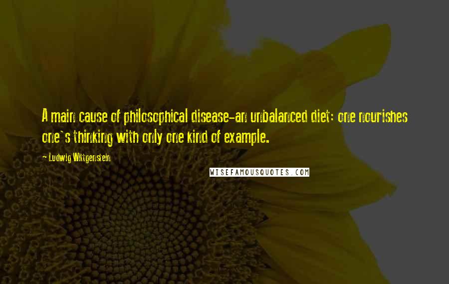 Ludwig Wittgenstein Quotes: A main cause of philosophical disease-an unbalanced diet: one nourishes one's thinking with only one kind of example.