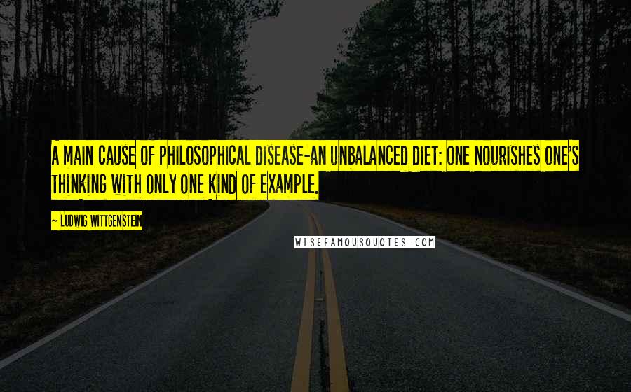 Ludwig Wittgenstein Quotes: A main cause of philosophical disease-an unbalanced diet: one nourishes one's thinking with only one kind of example.