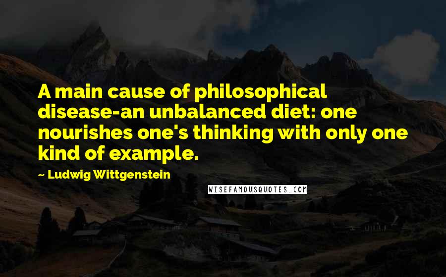 Ludwig Wittgenstein Quotes: A main cause of philosophical disease-an unbalanced diet: one nourishes one's thinking with only one kind of example.