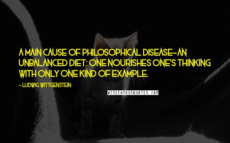 Ludwig Wittgenstein Quotes: A main cause of philosophical disease-an unbalanced diet: one nourishes one's thinking with only one kind of example.