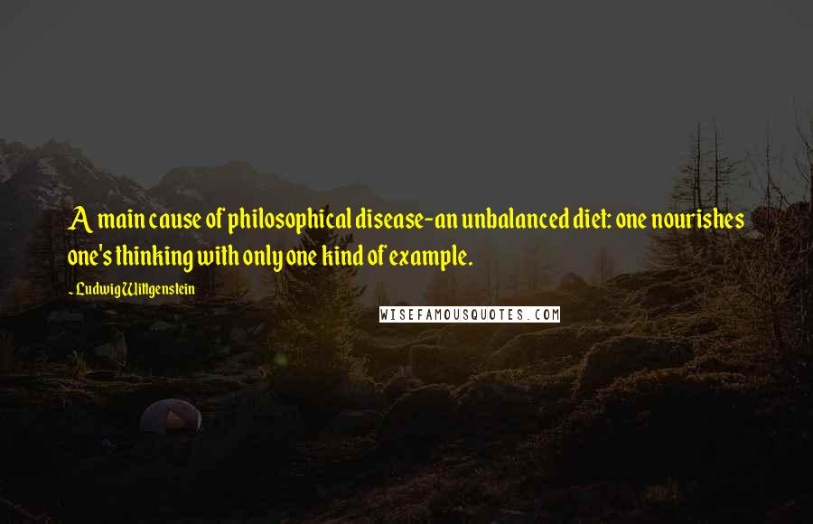 Ludwig Wittgenstein Quotes: A main cause of philosophical disease-an unbalanced diet: one nourishes one's thinking with only one kind of example.