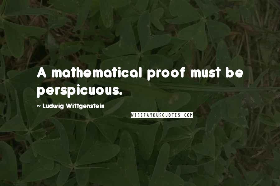 Ludwig Wittgenstein Quotes: A mathematical proof must be perspicuous.