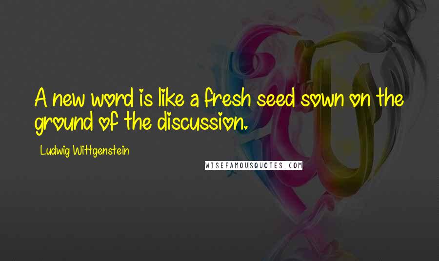 Ludwig Wittgenstein Quotes: A new word is like a fresh seed sown on the ground of the discussion.