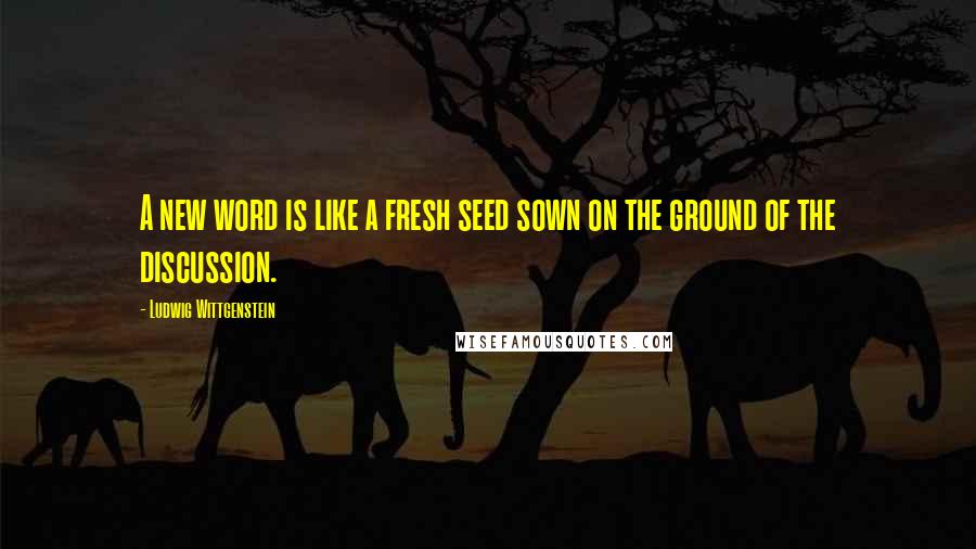 Ludwig Wittgenstein Quotes: A new word is like a fresh seed sown on the ground of the discussion.