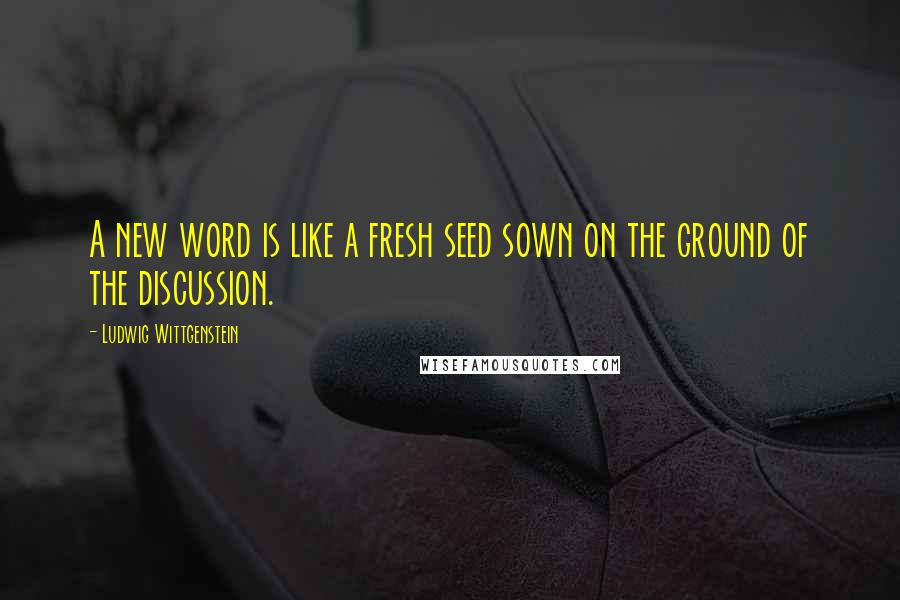 Ludwig Wittgenstein Quotes: A new word is like a fresh seed sown on the ground of the discussion.
