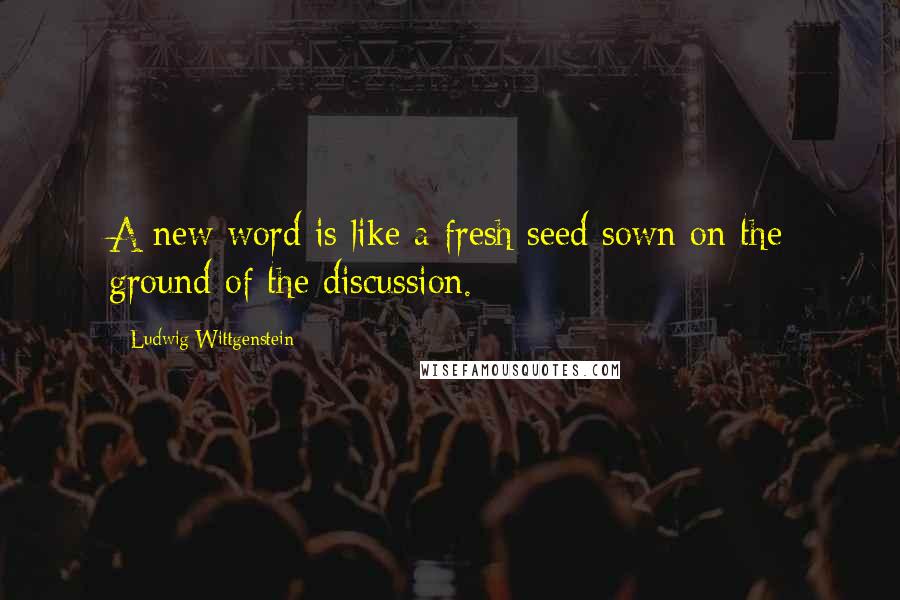 Ludwig Wittgenstein Quotes: A new word is like a fresh seed sown on the ground of the discussion.