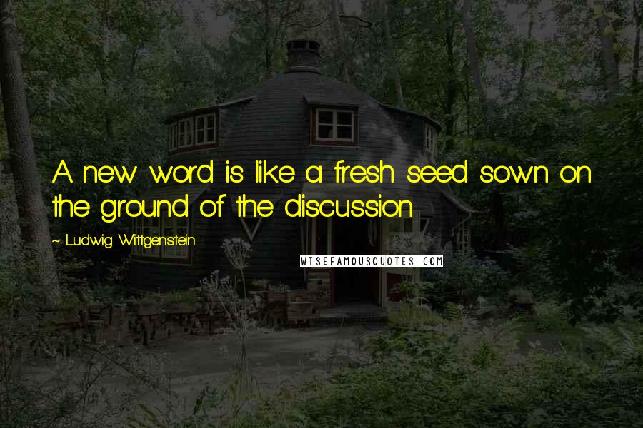 Ludwig Wittgenstein Quotes: A new word is like a fresh seed sown on the ground of the discussion.