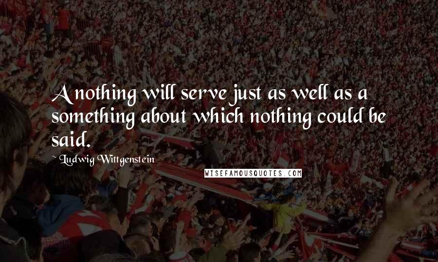 Ludwig Wittgenstein Quotes: A nothing will serve just as well as a something about which nothing could be said.