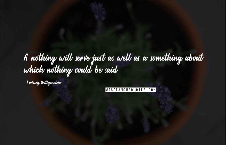 Ludwig Wittgenstein Quotes: A nothing will serve just as well as a something about which nothing could be said.