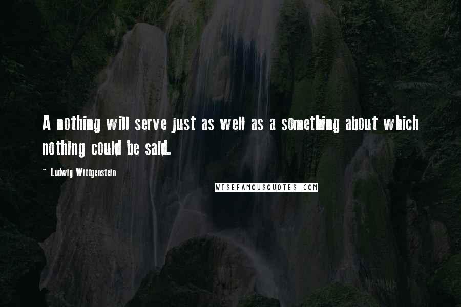 Ludwig Wittgenstein Quotes: A nothing will serve just as well as a something about which nothing could be said.