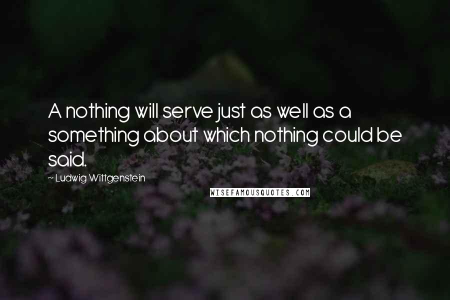 Ludwig Wittgenstein Quotes: A nothing will serve just as well as a something about which nothing could be said.