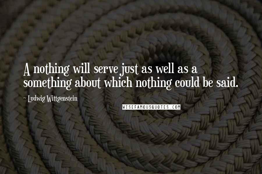 Ludwig Wittgenstein Quotes: A nothing will serve just as well as a something about which nothing could be said.