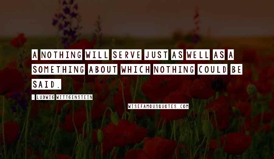 Ludwig Wittgenstein Quotes: A nothing will serve just as well as a something about which nothing could be said.