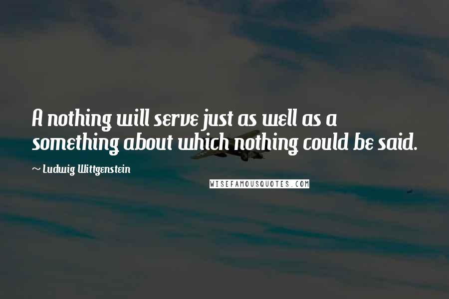 Ludwig Wittgenstein Quotes: A nothing will serve just as well as a something about which nothing could be said.