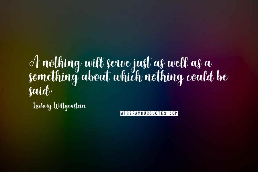 Ludwig Wittgenstein Quotes: A nothing will serve just as well as a something about which nothing could be said.