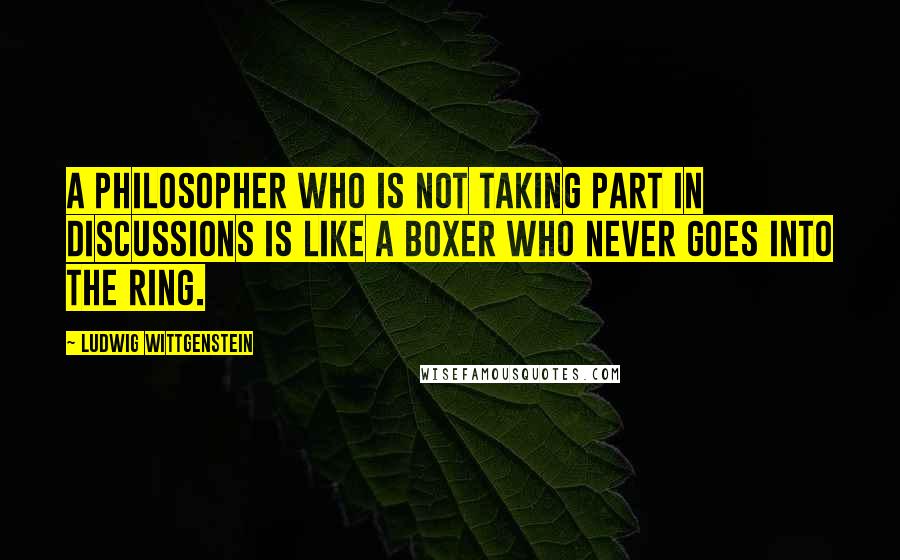 Ludwig Wittgenstein Quotes: A philosopher who is not taking part in discussions is like a boxer who never goes into the ring.