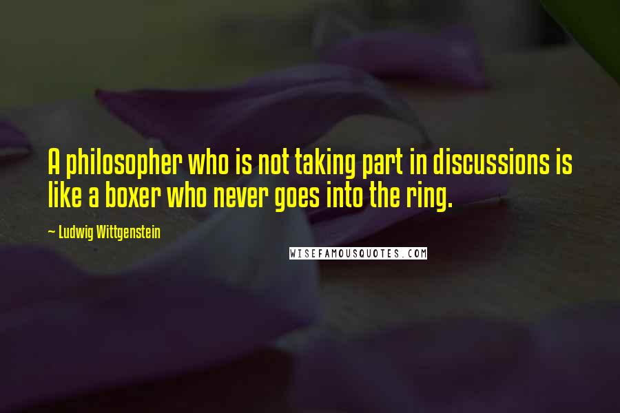 Ludwig Wittgenstein Quotes: A philosopher who is not taking part in discussions is like a boxer who never goes into the ring.