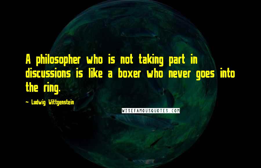 Ludwig Wittgenstein Quotes: A philosopher who is not taking part in discussions is like a boxer who never goes into the ring.