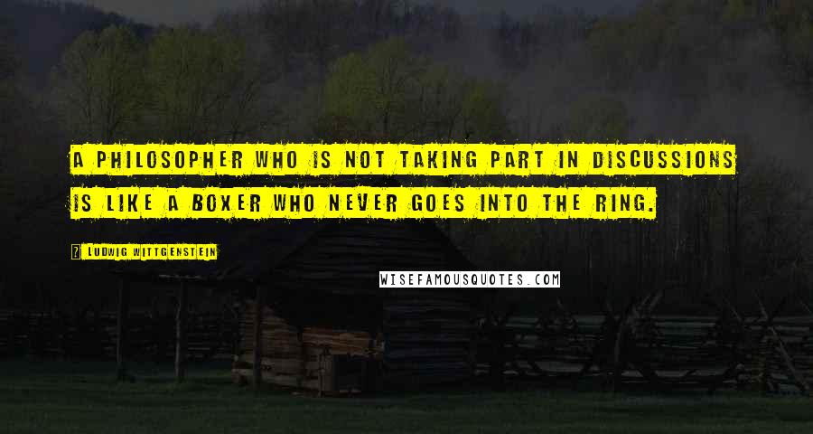 Ludwig Wittgenstein Quotes: A philosopher who is not taking part in discussions is like a boxer who never goes into the ring.