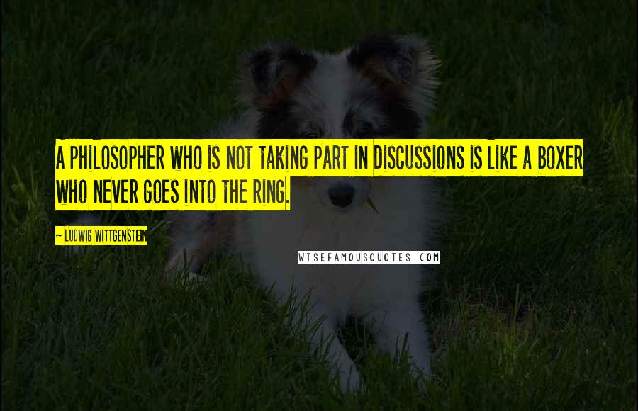 Ludwig Wittgenstein Quotes: A philosopher who is not taking part in discussions is like a boxer who never goes into the ring.