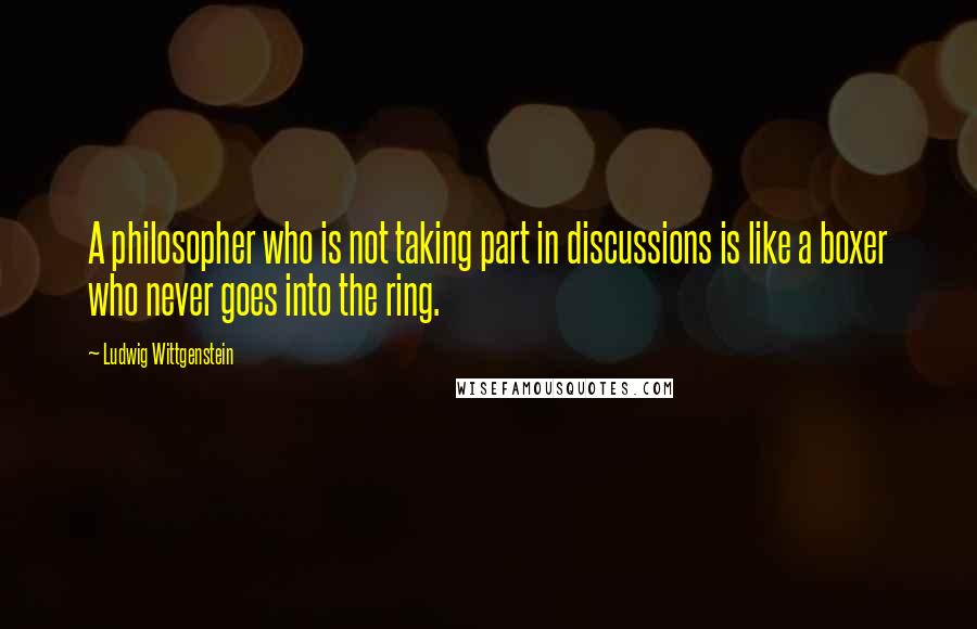 Ludwig Wittgenstein Quotes: A philosopher who is not taking part in discussions is like a boxer who never goes into the ring.
