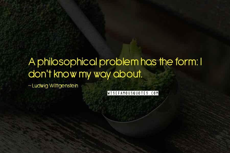 Ludwig Wittgenstein Quotes: A philosophical problem has the form: I don't know my way about.