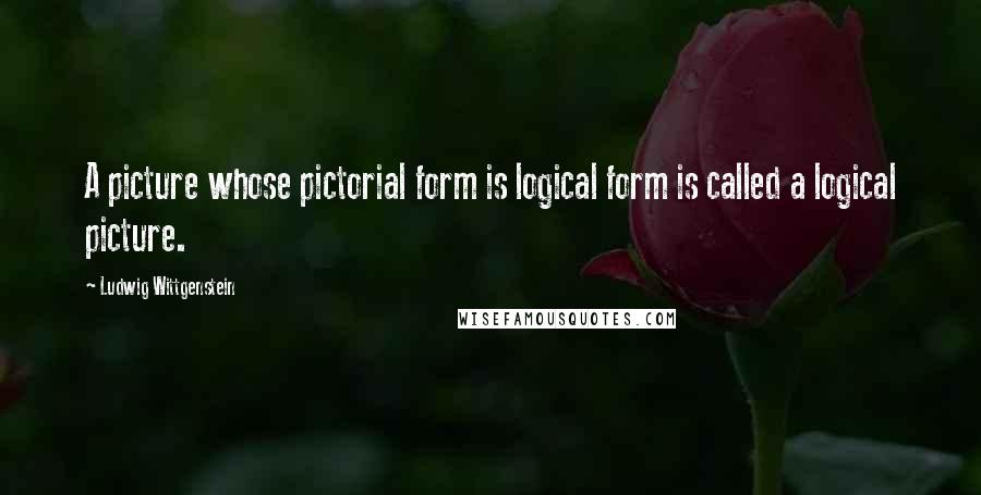 Ludwig Wittgenstein Quotes: A picture whose pictorial form is logical form is called a logical picture.