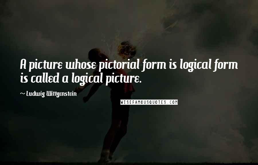 Ludwig Wittgenstein Quotes: A picture whose pictorial form is logical form is called a logical picture.