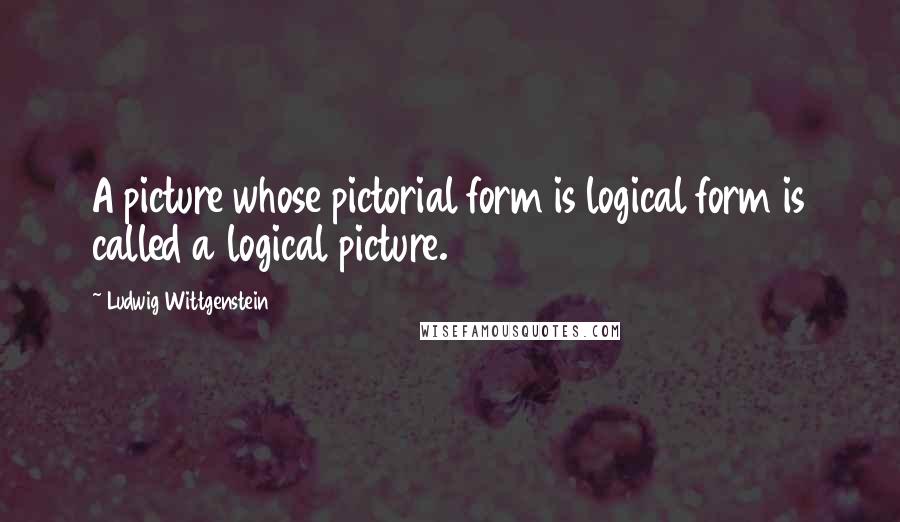 Ludwig Wittgenstein Quotes: A picture whose pictorial form is logical form is called a logical picture.