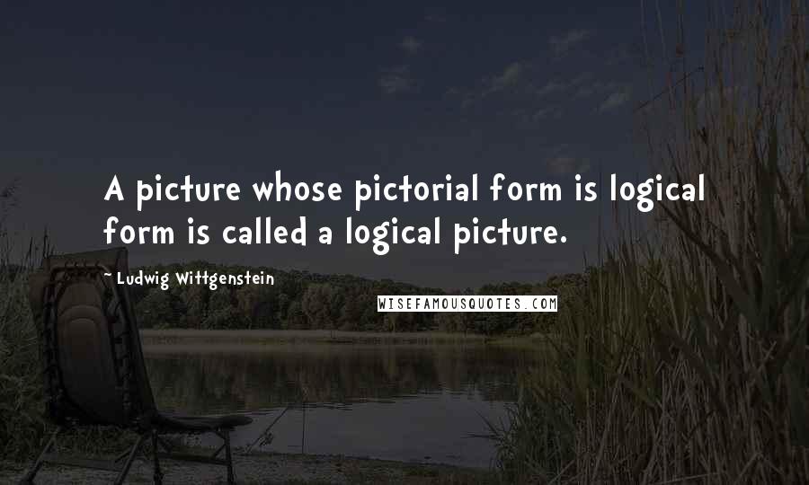 Ludwig Wittgenstein Quotes: A picture whose pictorial form is logical form is called a logical picture.